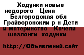 Ходунки новые недорого › Цена ­ 2 200 - Белгородская обл., Грайворонский р-н Дети и материнство » Качели, шезлонги, ходунки   